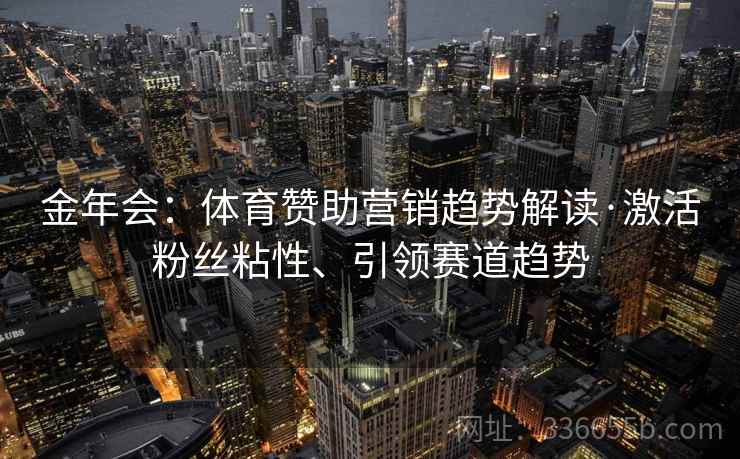 金年会:体育赞助营销趋势解读·激活粉丝粘性、引领赛道趋势 金年会:体育赞助营销趋势解读·激活粉丝粘性、引领赛道趋势
