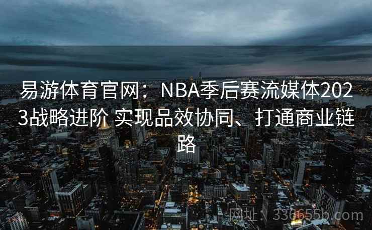易游体育官网：NBA季后赛流媒体2023战略进阶 实现品效协同、打通商业链路