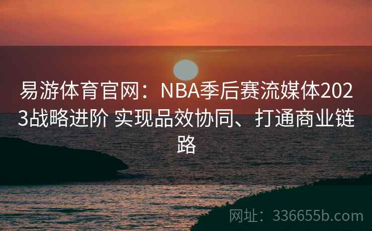 易游体育官网：NBA季后赛流媒体2023战略进阶 实现品效协同、打通商业链路