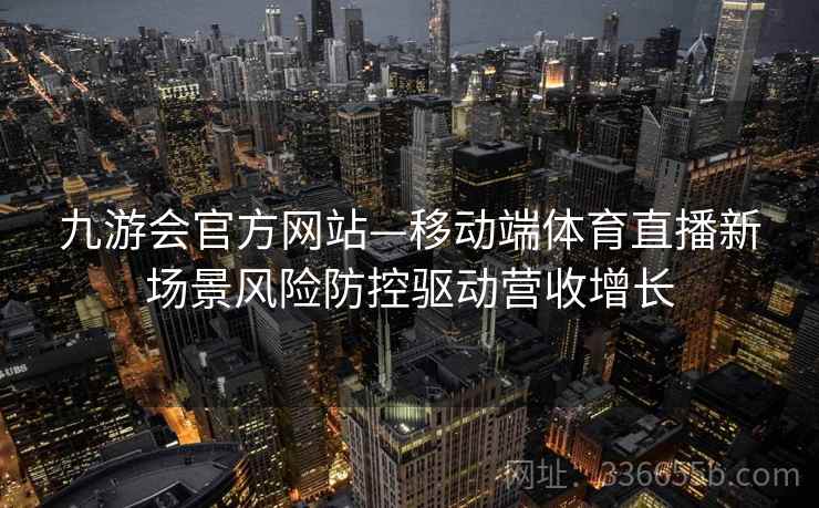 九游会官方网站—移动端体育直播新场景风险防控驱动营收增长 九游会官方网站—移动端体育直播新场景风险防控驱动营收增长