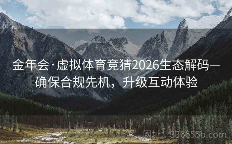 金年会·虚拟体育竞猜2026生态解码—确保合规先机,升级互动体验 金年会·虚拟体育竞猜2026生态解码—确保合规先机,升级互动体验