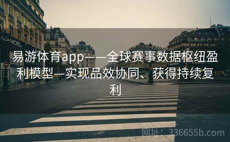 易游体育app——全球赛事数据枢纽盈利模型—实现品效协同、获得持续复利 易游体育app——全球赛事数据枢纽盈利模型—实现品效协同、获得持续复利