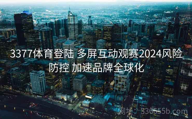 3377体育登陆 多屏互动观赛2024风险防控 加速品牌全球化