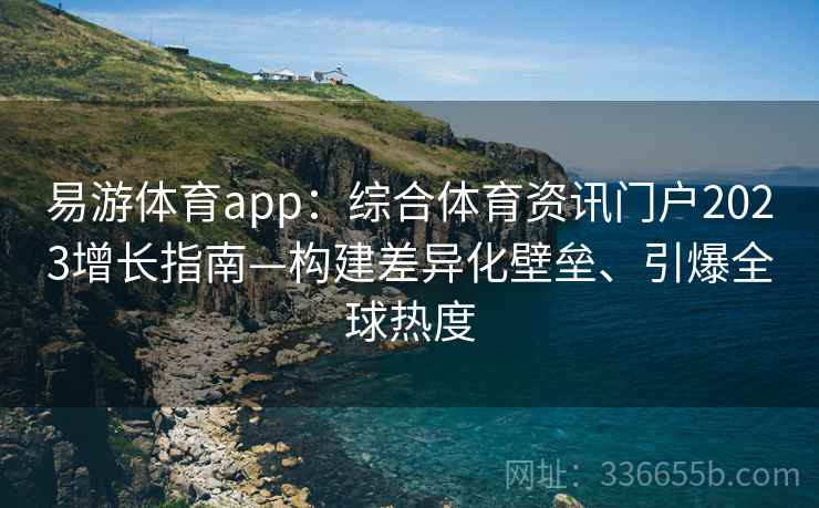 易游体育app:综合体育资讯门户2023增长指南—构建差异化壁垒、引爆全球热度 易游体育app:综合体育资讯门户2023增长指南—构建差异化壁垒、引爆全球热度
