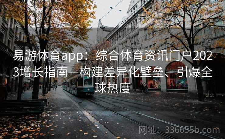 易游体育app：综合体育资讯门户2023增长指南—构建差异化壁垒、引爆全球热度