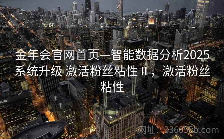 金年会官网首页—智能数据分析2025系统升级 激活粉丝粘性Ⅱ，激活粉丝粘性