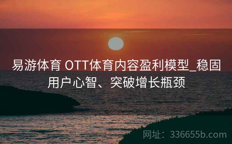 易游体育 OTT体育内容盈利模型_稳固用户心智、突破增长瓶颈 易游体育 OTT体育内容盈利模型_稳固用户心智、突破增长瓶颈