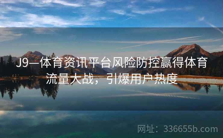 J9—体育资讯平台风险防控赢得体育流量大战,引爆用户热度 J9—体育资讯平台风险防控赢得体育流量大战,引爆用户热度