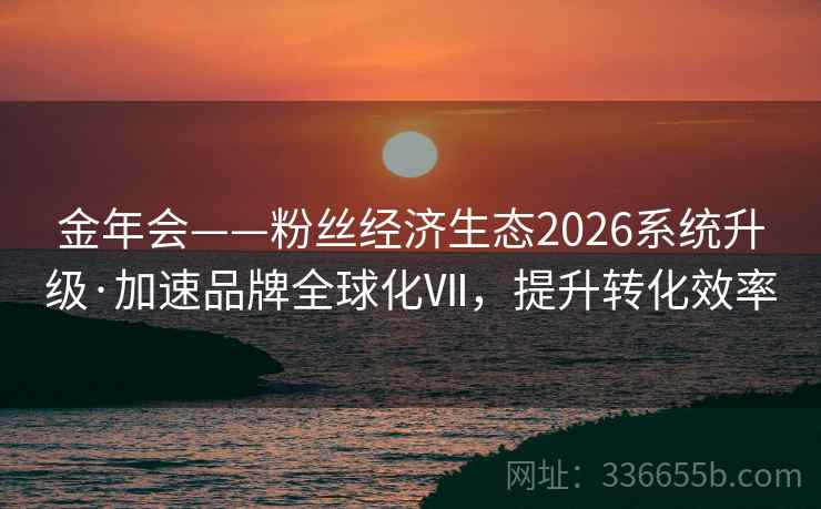 金年会——粉丝经济生态2026系统升级·加速品牌全球化Ⅶ，提升转化效率