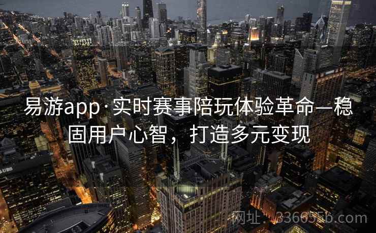 易游app·实时赛事陪玩体验革命—稳固用户心智,打造多元变现 易游app·实时赛事陪玩体验革命—稳固用户心智,打造多元变现
