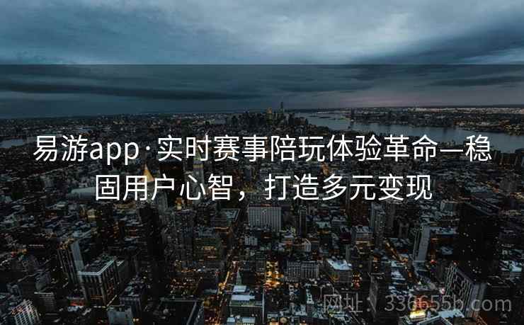 易游app·实时赛事陪玩体验革命—稳固用户心智,打造多元变现 易游app·实时赛事陪玩体验革命—稳固用户心智,打造多元变现
