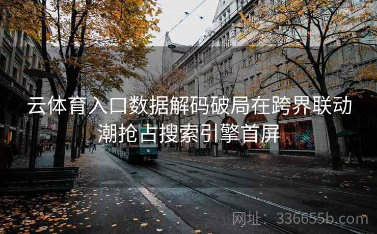 云体育入口数据解码破局在跨界联动潮抢占搜索引擎首屏 云体育入口数据解码破局在跨界联动潮抢占搜索引擎首屏