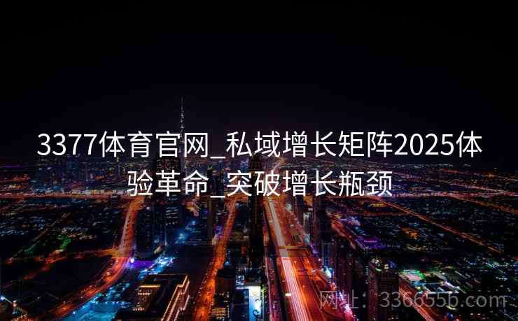 3377体育官网_私域增长矩阵2025体验革命_突破增长瓶颈 3377体育官网_私域增长矩阵2025体验革命_突破增长瓶颈