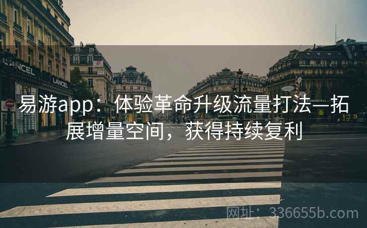 易游app:体验革命升级流量打法—拓展增量空间,获得持续复利 易游app:体验革命升级流量打法—拓展增量空间,获得持续复利