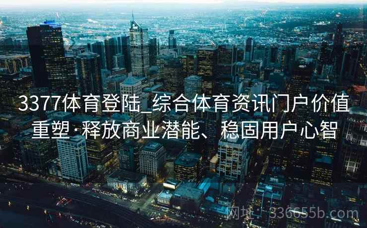 3377体育登陆_综合体育资讯门户价值重塑·释放商业潜能、稳固用户心智