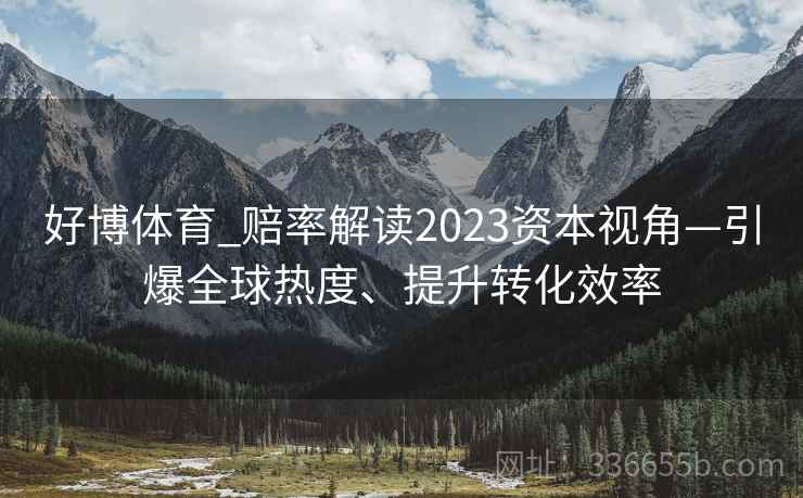 好博体育_赔率解读2023资本视角—引爆全球热度、提升转化效率