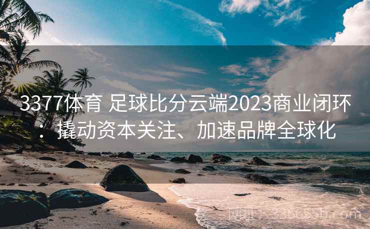 3377体育 足球比分云端2023商业闭环:撬动资本关注、加速品牌全球化 3377体育 足球比分云端2023商业闭环:撬动资本关注、加速品牌全球化