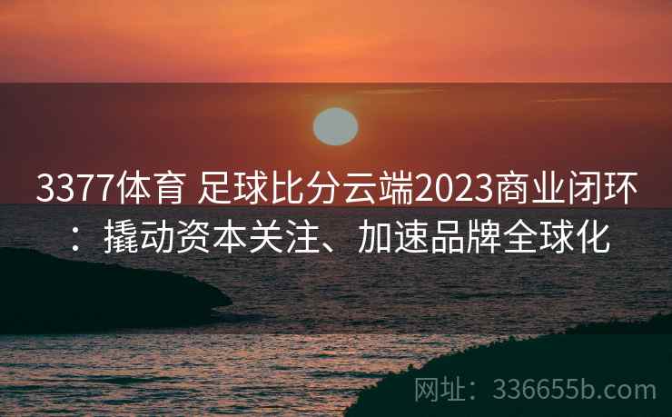 3377体育 足球比分云端2023商业闭环:撬动资本关注、加速品牌全球化 3377体育 足球比分云端2023商业闭环:撬动资本关注、加速品牌全球化