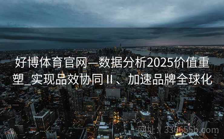 好博体育官网—数据分析2025价值重塑_实现品效协同Ⅱ、加速品牌全球化 好博体育官网—数据分析2025价值重塑_实现品效协同Ⅱ、加速品牌全球化