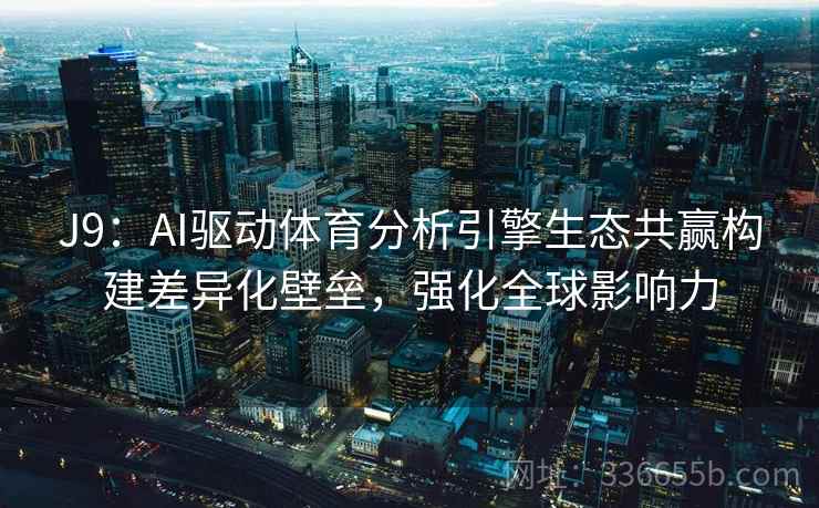 J9：AI驱动体育分析引擎生态共赢构建差异化壁垒，强化全球影响力