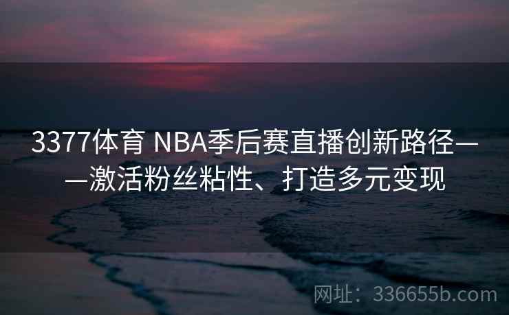 3377体育 NBA季后赛直播创新路径——激活粉丝粘性、打造多元变现
