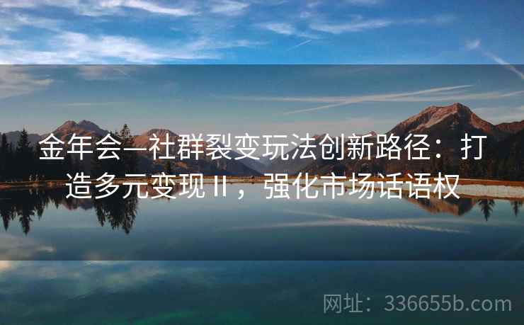 金年会—社群裂变玩法创新路径:打造多元变现Ⅱ,强化市场话语权 金年会—社群裂变玩法创新路径:打造多元变现Ⅱ,强化市场话语权