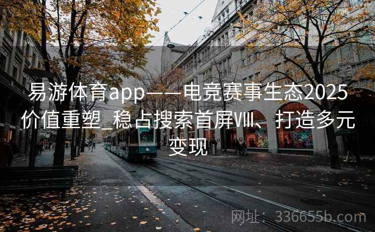 易游体育app——电竞赛事生态2025价值重塑_稳占搜索首屏Ⅷ、打造多元变现