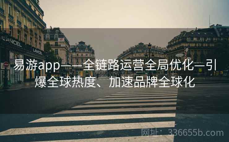 易游app——全链路运营全局优化—引爆全球热度、加速品牌全球化