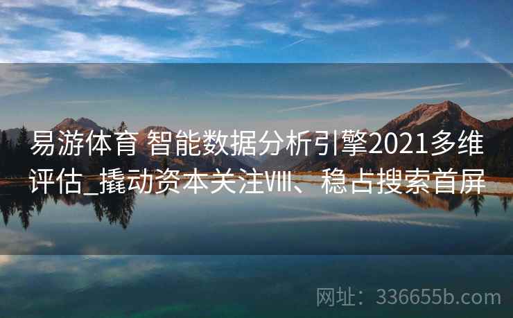 易游体育 智能数据分析引擎2021多维评估_撬动资本关注Ⅷ、稳占搜索首屏 易游体育 智能数据分析引擎2021多维评估_撬动资本关注Ⅷ、稳占搜索首屏