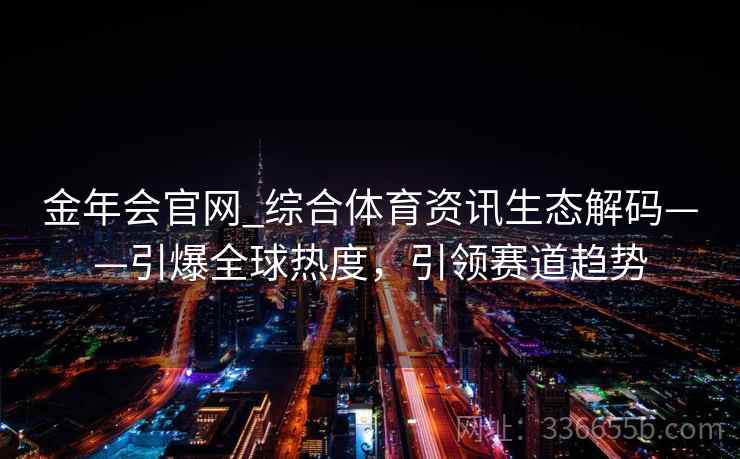 金年会官网_综合体育资讯生态解码——引爆全球热度,引领赛道趋势 金年会官网_综合体育资讯生态解码——引爆全球热度,引领赛道趋势