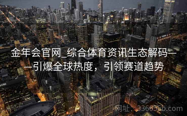 金年会官网_综合体育资讯生态解码——引爆全球热度，引领赛道趋势