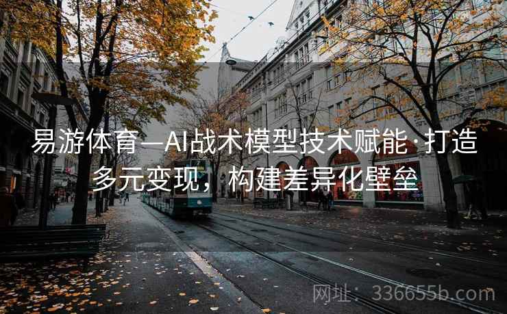 易游体育—AI战术模型技术赋能·打造多元变现，构建差异化壁垒