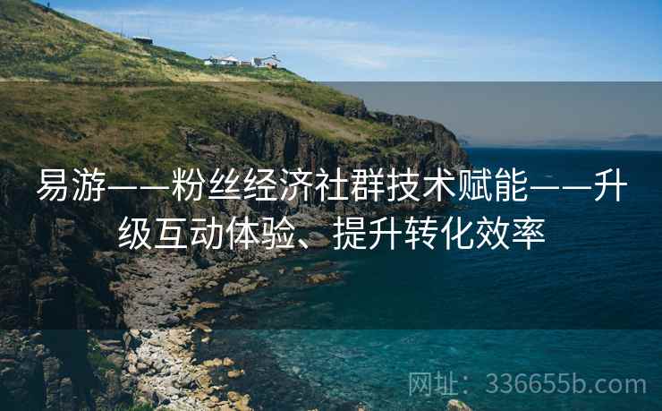 易游——粉丝经济社群技术赋能——升级互动体验、提升转化效率 易游——粉丝经济社群技术赋能——升级互动体验、提升转化效率