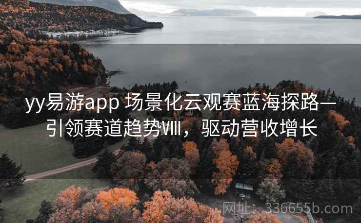 yy易游app 场景化云观赛蓝海探路—引领赛道趋势Ⅷ,驱动营收增长 yy易游app 场景化云观赛蓝海探路—引领赛道趋势Ⅷ,驱动营收增长