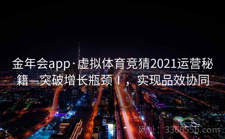 金年会app·虚拟体育竞猜2021运营秘籍—突破增长瓶颈Ⅰ，实现品效协同