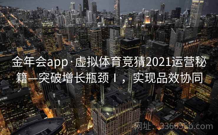 金年会app·虚拟体育竞猜2021运营秘籍—突破增长瓶颈Ⅰ，实现品效协同