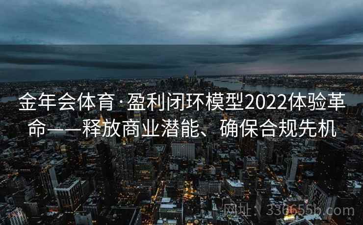 金年会体育·盈利闭环模型2022体验革命——释放商业潜能、确保合规先机 金年会体育·盈利闭环模型2022体验革命——释放商业潜能、确保合规先机