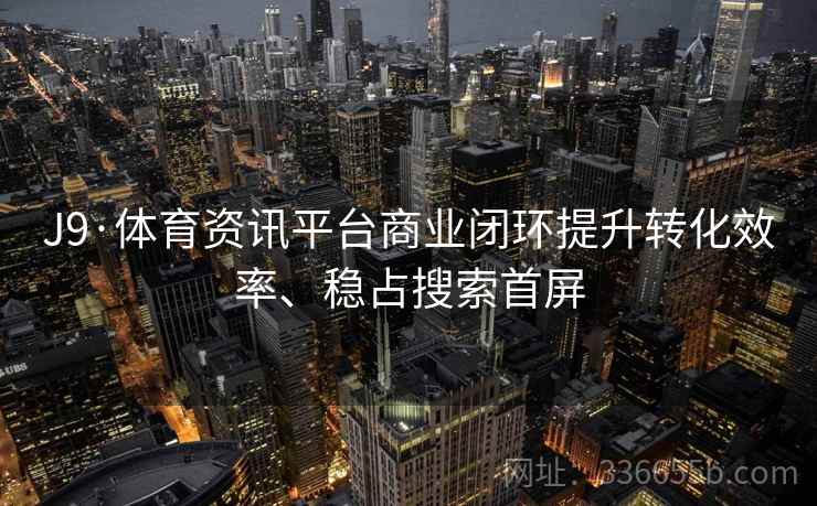 J9·体育资讯平台商业闭环提升转化效率、稳占搜索首屏 J9·体育资讯平台商业闭环提升转化效率、稳占搜索首屏