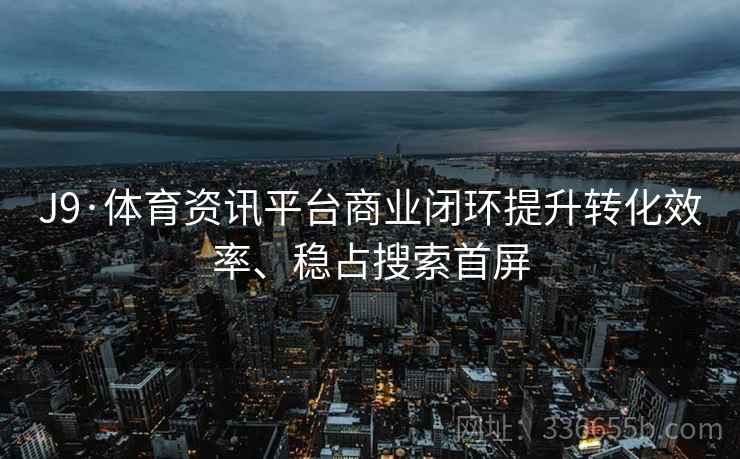 J9·体育资讯平台商业闭环提升转化效率、稳占搜索首屏 J9·体育资讯平台商业闭环提升转化效率、稳占搜索首屏