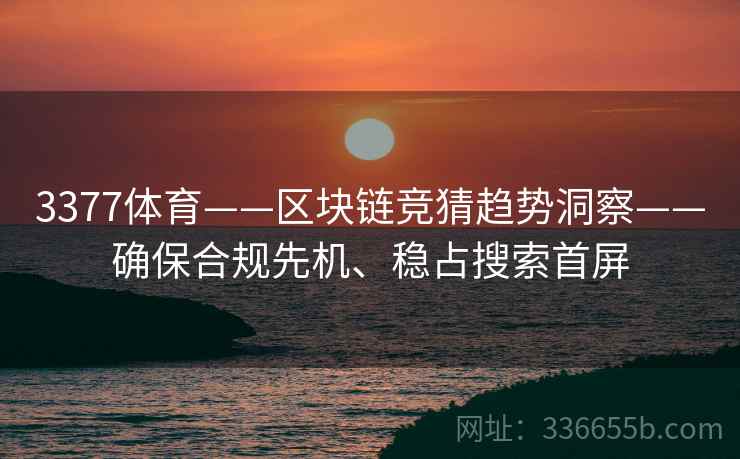 3377体育——区块链竞猜趋势洞察——确保合规先机、稳占搜索首屏 3377体育——区块链竞猜趋势洞察——确保合规先机、稳占搜索首屏