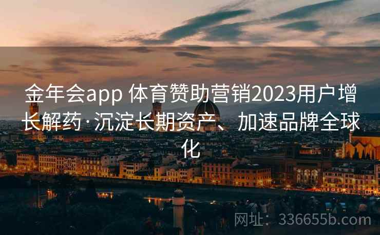 金年会app 体育赞助营销2023用户增长解药·沉淀长期资产、加速品牌全球化