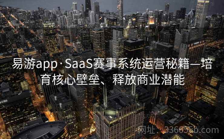 易游app·SaaS赛事系统运营秘籍—培育核心壁垒、释放商业潜能