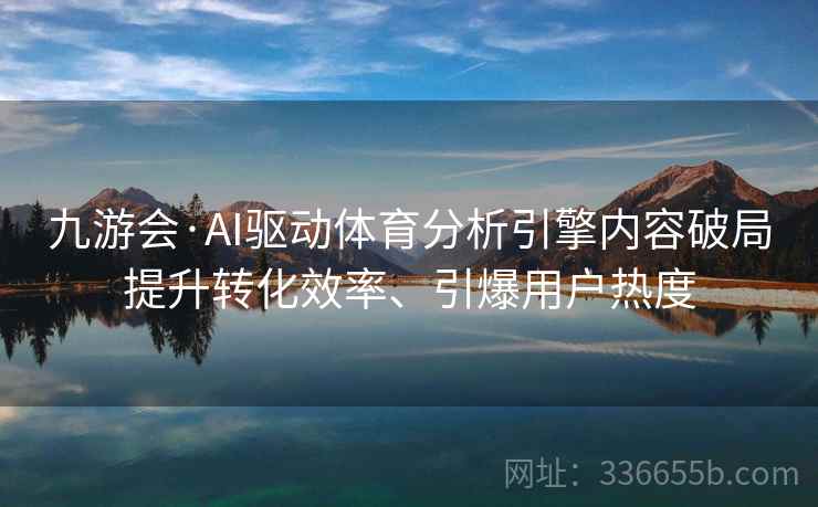 九游会·AI驱动体育分析引擎内容破局提升转化效率、引爆用户热度 九游会·AI驱动体育分析引擎内容破局提升转化效率、引爆用户热度