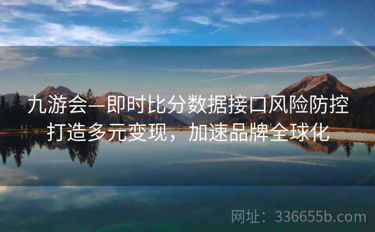 九游会—即时比分数据接口风险防控打造多元变现，加速品牌全球化