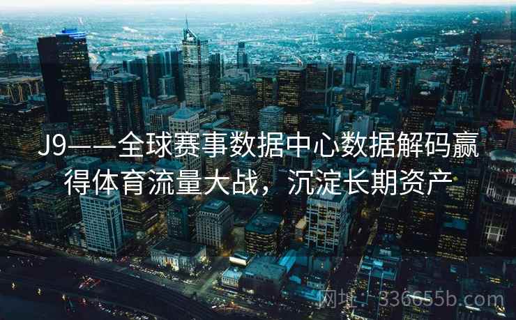 J9——全球赛事数据中心数据解码赢得体育流量大战，沉淀长期资产