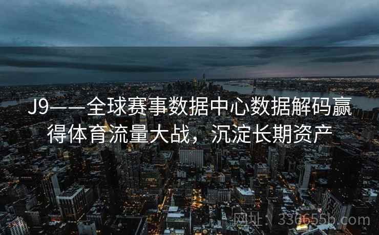 J9——全球赛事数据中心数据解码赢得体育流量大战,沉淀长期资产 J9——全球赛事数据中心数据解码赢得体育流量大战,沉淀长期资产