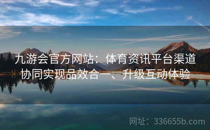 九游会官方网站：体育资讯平台渠道协同实现品效合一、升级互动体验
