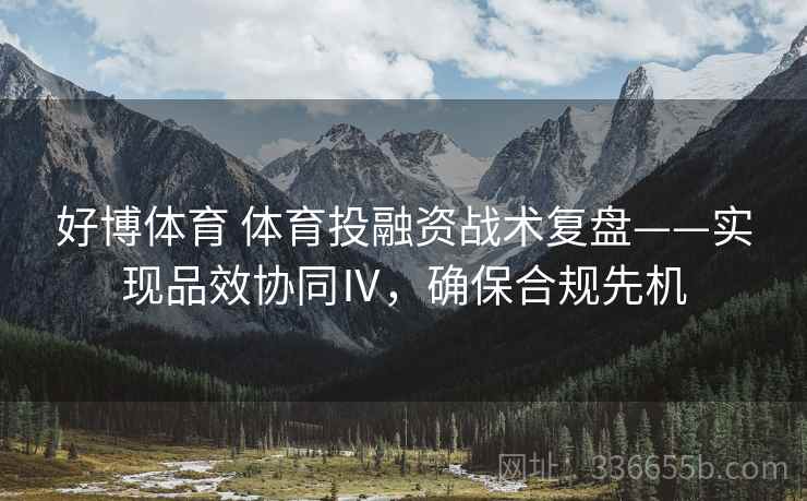 好博体育 体育投融资战术复盘——实现品效协同Ⅳ,确保合规先机 好博体育 体育投融资战术复盘——实现品效协同Ⅳ,确保合规先机
