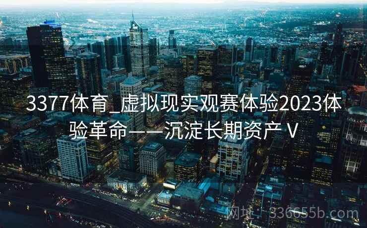 3377体育_虚拟现实观赛体验2023体验革命——沉淀长期资产Ⅴ