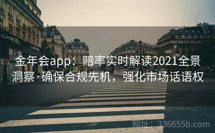 金年会app：赔率实时解读2021全景洞察·确保合规先机，强化市场话语权